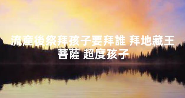 流産後祭拜孩子要拜誰 拜地藏王菩薩 超度孩子